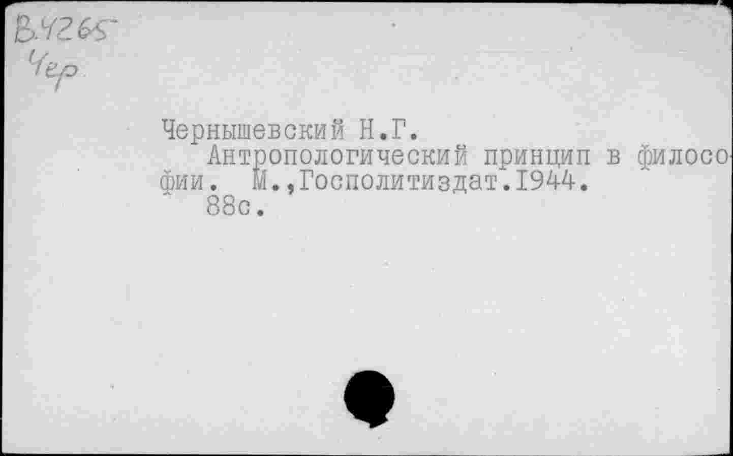 ﻿
Чернышевский Н.Г.
Антропологический принцип в филосо фии. м.,Госполитиздат.1944.
88с.